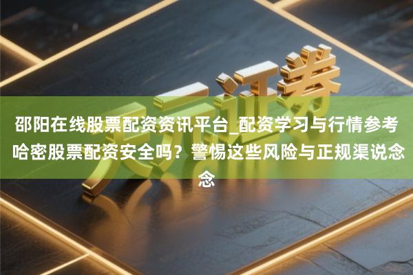 邵阳在线股票配资资讯平台_配资学习与行情参考 哈密股票配资安全吗？警惕这些风险与正规渠说念