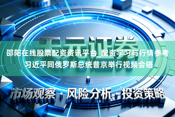 邵阳在线股票配资资讯平台_配资学习与行情参考 习近平同俄罗斯总统普京举行视频会晤