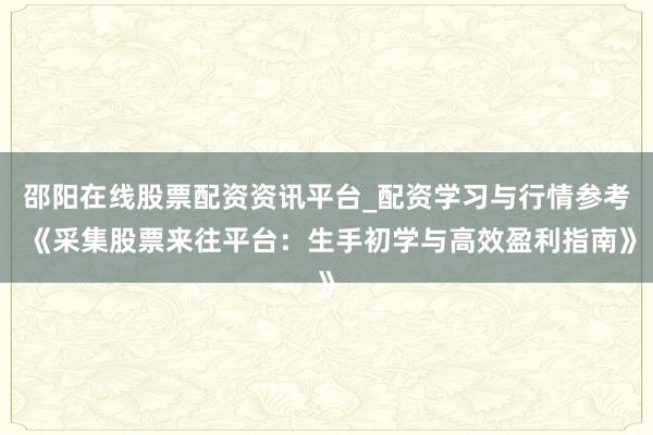 邵阳在线股票配资资讯平台_配资学习与行情参考 《采集股票来往平台：生手初学与高效盈利指南》