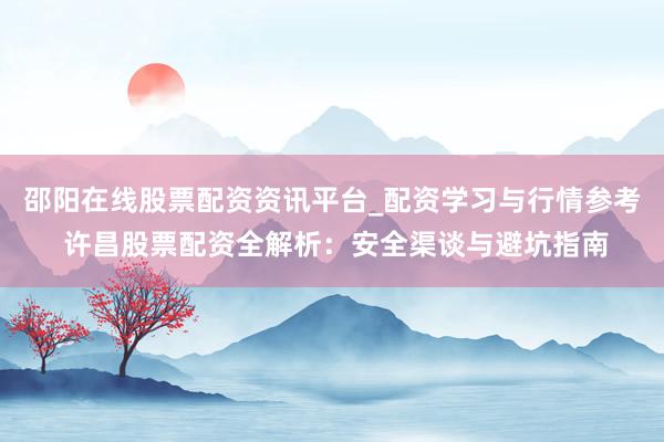 邵阳在线股票配资资讯平台_配资学习与行情参考 许昌股票配资全解析：安全渠谈与避坑指南