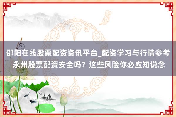 邵阳在线股票配资资讯平台_配资学习与行情参考 永州股票配资安全吗？这些风险你必应知说念
