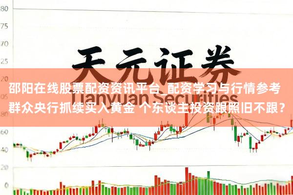 邵阳在线股票配资资讯平台_配资学习与行情参考 群众央行抓续买入黄金 个东谈主投资跟照旧不跟？