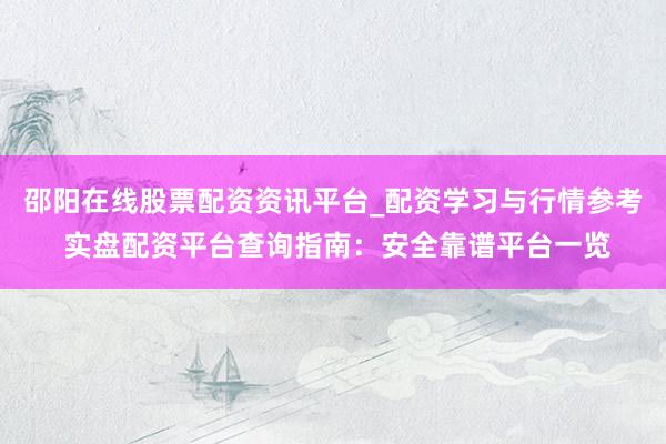 邵阳在线股票配资资讯平台_配资学习与行情参考 实盘配资平台查询指南：安全靠谱平台一览