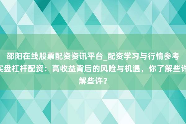 邵阳在线股票配资资讯平台_配资学习与行情参考 实盘杠杆配资：高收益背后的风险与机遇，你了解些许？