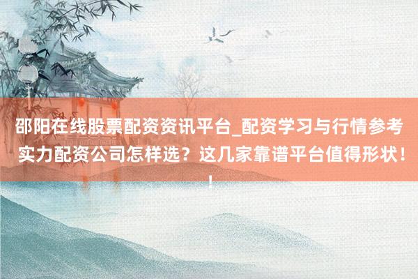 邵阳在线股票配资资讯平台_配资学习与行情参考 实力配资公司怎样选？这几家靠谱平台值得形状！