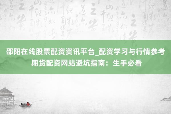 邵阳在线股票配资资讯平台_配资学习与行情参考 期货配资网站避坑指南：生手必看
