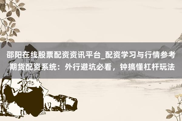 邵阳在线股票配资资讯平台_配资学习与行情参考 期货配资系统:外行避坑必看,钟搞懂杠杆玩法