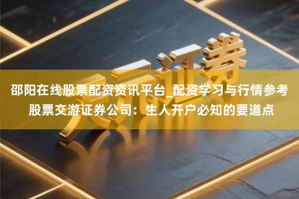 邵阳在线股票配资资讯平台_配资学习与行情参考 股票交游证券公司：生人开户必知的要道点