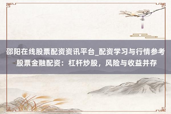 邵阳在线股票配资资讯平台_配资学习与行情参考 股票金融配资：杠杆炒股，风险与收益并存