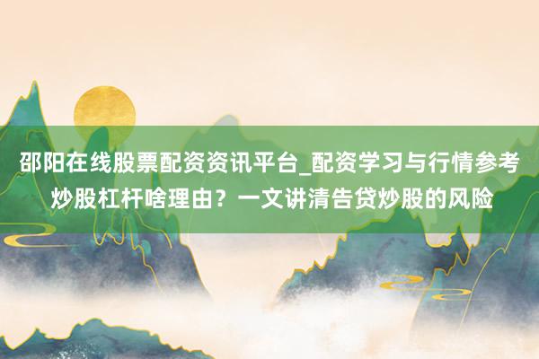 邵阳在线股票配资资讯平台_配资学习与行情参考 炒股杠杆啥理由？一文讲清告贷炒股的风险