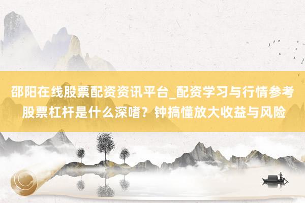 邵阳在线股票配资资讯平台_配资学习与行情参考 股票杠杆是什么深嗜？钟搞懂放大收益与风险