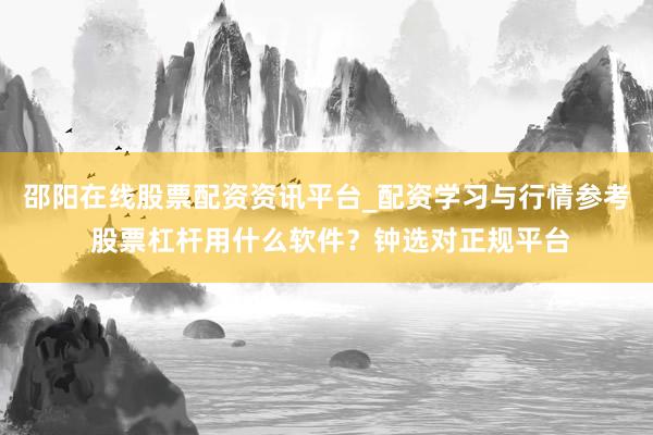 邵阳在线股票配资资讯平台_配资学习与行情参考 股票杠杆用什么软件？钟选对正规平台