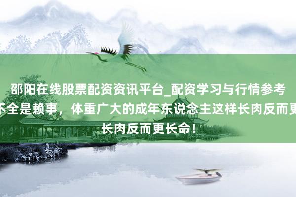 邵阳在线股票配资资讯平台_配资学习与行情参考 长胖不全是赖事，体重广大的成年东说念主这样长肉反而更长命！
