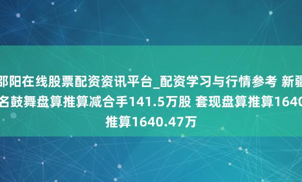 邵阳在线股票配资资讯平台_配资学习与行情参考 新疆火把7名鼓舞盘算推算减合手141.5万股 套现盘算推算1640.47万