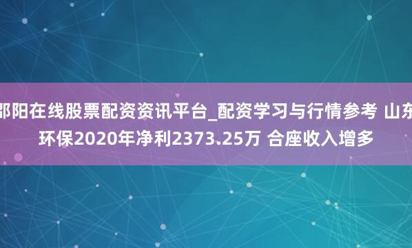 邵阳在线股票配资资讯平台_配资学习与行情参考 山东环保2020年净利2373.25万 合座收入增多