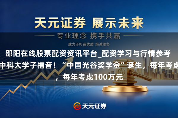 邵阳在线股票配资资讯平台_配资学习与行情参考 武大、华中科大学子福音！“中国光谷奖学金”诞生，每年考虑100万元