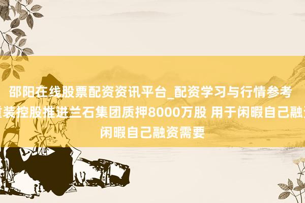 邵阳在线股票配资资讯平台_配资学习与行情参考 兰石重装控股推进兰石集团质押8000万股 用于闲暇自己融资需要