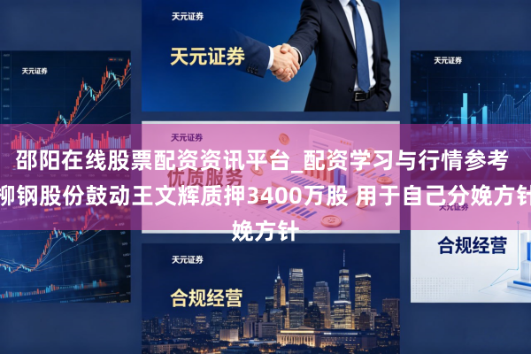 邵阳在线股票配资资讯平台_配资学习与行情参考 柳钢股份鼓动王文辉质押3400万股 用于自己分娩方针