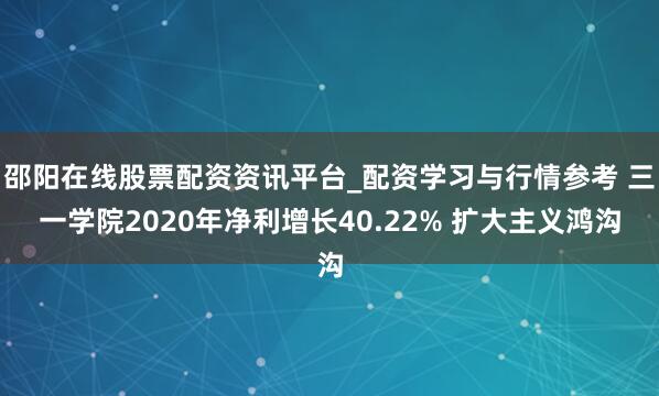 邵阳在线股票配资资讯平台_配资学习与行情参考 三一学院2020年净利增长40.22% 扩大主义鸿沟