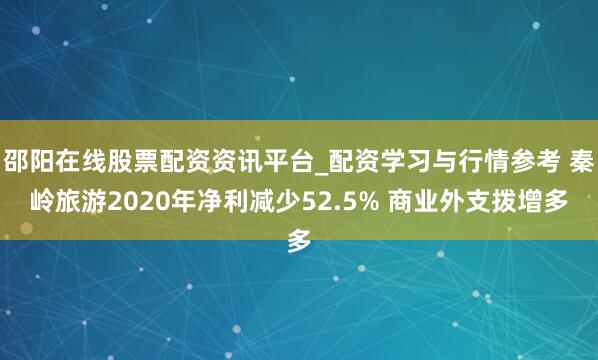 邵阳在线股票配资资讯平台_配资学习与行情参考 秦岭旅游2020年净利减少52.5% 商业外支拨增多