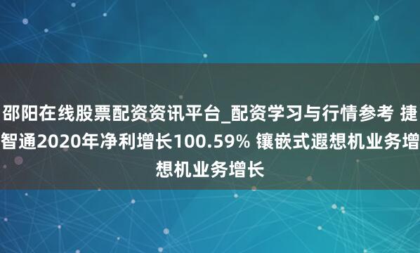 邵阳在线股票配资资讯平台_配资学习与行情参考 捷世智通2020年净利增长100.59% 镶嵌式遐想机业务增长