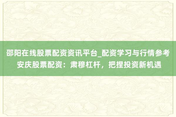 邵阳在线股票配资资讯平台_配资学习与行情参考 安庆股票配资：肃穆杠杆，把捏投资新机遇