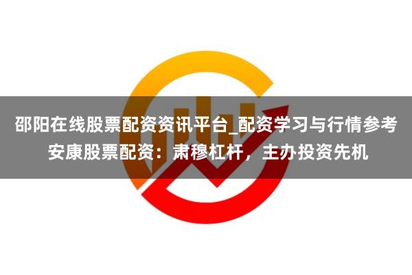 邵阳在线股票配资资讯平台_配资学习与行情参考 安康股票配资：肃穆杠杆，主办投资先机