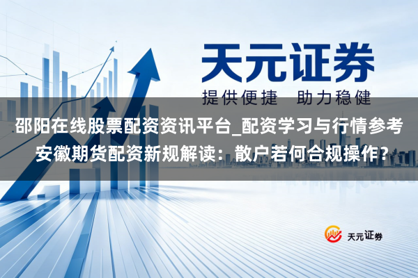 邵阳在线股票配资资讯平台_配资学习与行情参考 安徽期货配资新规解读:散户若何合规操作?