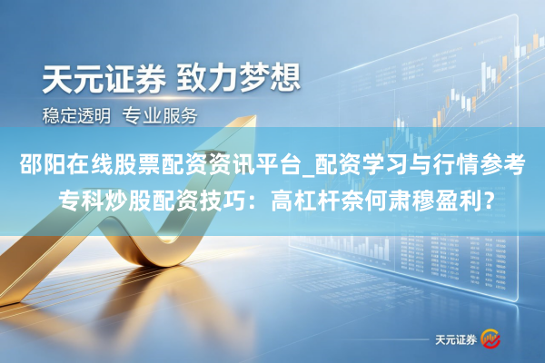邵阳在线股票配资资讯平台_配资学习与行情参考 专科炒股配资技巧：高杠杆奈何肃穆盈利？