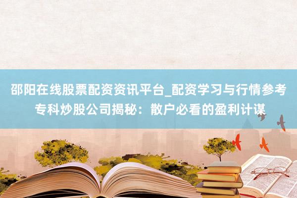 邵阳在线股票配资资讯平台_配资学习与行情参考 专科炒股公司揭秘：散户必看的盈利计谋