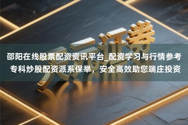 邵阳在线股票配资资讯平台_配资学习与行情参考 专科炒股配资派系保举，安全高效助您端庄投资