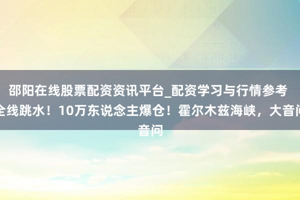 邵阳在线股票配资资讯平台_配资学习与行情参考 全线跳水!10万东说念主爆仓!霍尔木兹海峡,大音问