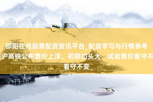 邵阳在线股票配资资讯平台_配资学习与行情参考 京沪高铁公布票价上浮，初期扣头大、试验票价看守不变