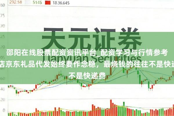 邵阳在线股票配资资讯平台_配资学习与行情参考 老店京东礼品代发始终要作念稳，最烧钱的往往不是快递费