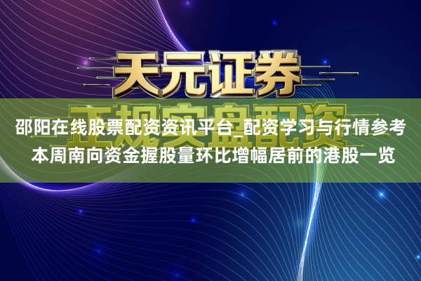 邵阳在线股票配资资讯平台_配资学习与行情参考 本周南向资金握股量环比增幅居前的港股一览