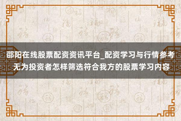 邵阳在线股票配资资讯平台_配资学习与行情参考 无为投资者怎样筛选符合我方的股票学习内容