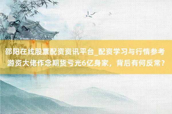 邵阳在线股票配资资讯平台_配资学习与行情参考 游资大佬作念期货亏光6亿身家，背后有何反常？
