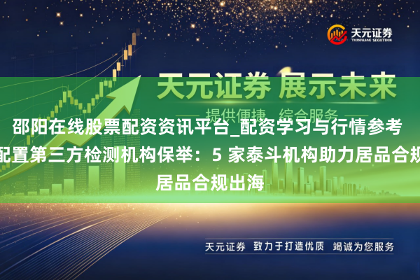 邵阳在线股票配资资讯平台_配资学习与行情参考 监测配置第三方检测机构保举：5 家泰斗机构助力居品合规出海