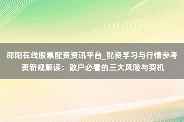 邵阳在线股票配资资讯平台_配资学习与行情参考 资新规解读：散户必看的三大风险与契机