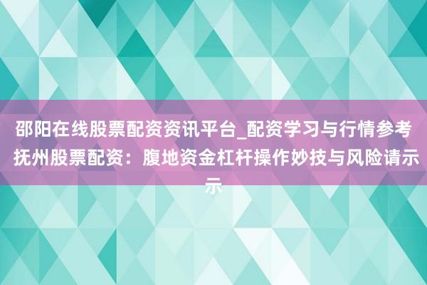 邵阳在线股票配资资讯平台_配资学习与行情参考 抚州股票配资：腹地资金杠杆操作妙技与风险请示