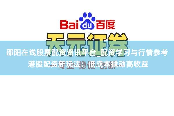 邵阳在线股票配资资讯平台_配资学习与行情参考 港股配资新玩法：低成本撬动高收益