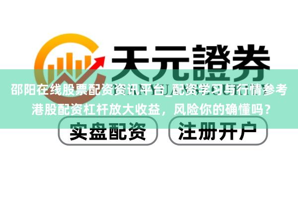 邵阳在线股票配资资讯平台_配资学习与行情参考 港股配资杠杆放大收益,风险你的确懂吗?