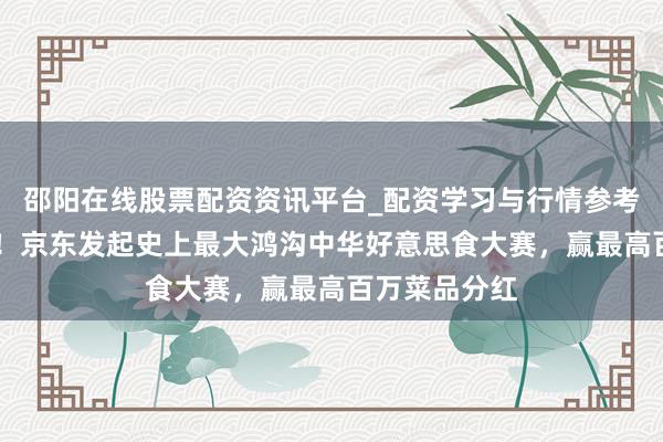 邵阳在线股票配资资讯平台_配资学习与行情参考 零门槛参与！京东发起史上最大鸿沟中华好意思食大赛，赢最高百万菜品分红