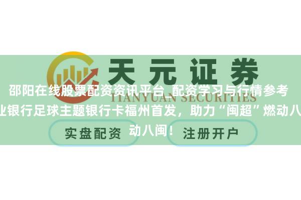 邵阳在线股票配资资讯平台_配资学习与行情参考 兴业银行足球主题银行卡福州首发，助力“闽超”燃动八闽！