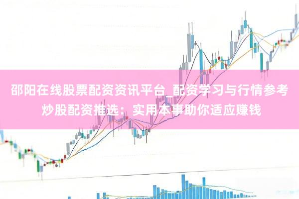 邵阳在线股票配资资讯平台_配资学习与行情参考 炒股配资推选：实用本事助你适应赚钱