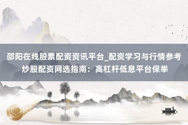 邵阳在线股票配资资讯平台_配资学习与行情参考 炒股配资网选指南：高杠杆低息平台保举