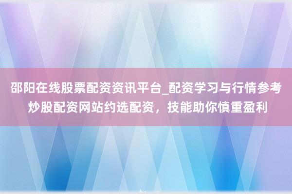 邵阳在线股票配资资讯平台_配资学习与行情参考 炒股配资网站约选配资，技能助你慎重盈利