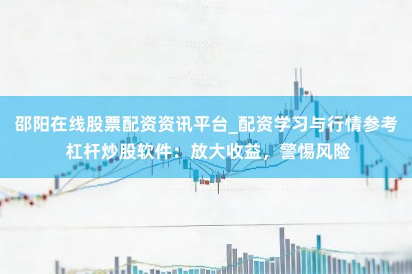 邵阳在线股票配资资讯平台_配资学习与行情参考 杠杆炒股软件：放大收益，警惕风险