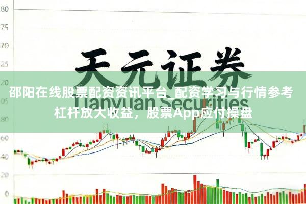 邵阳在线股票配资资讯平台_配资学习与行情参考 杠杆放大收益，股票App应付操盘