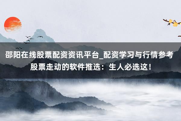 邵阳在线股票配资资讯平台_配资学习与行情参考 股票走动的软件推选：生人必选这！